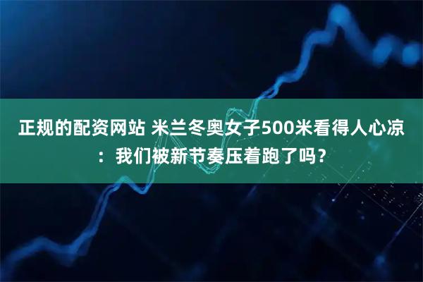 正规的配资网站 米兰冬奥女子500米看得人心凉：我们被新节奏压着跑了吗？