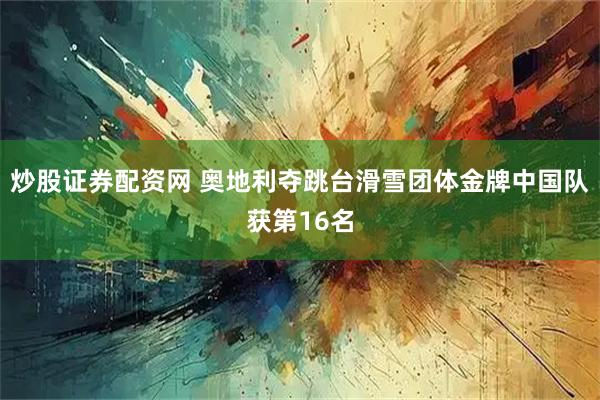 炒股证券配资网 奥地利夺跳台滑雪团体金牌中国队获第16名