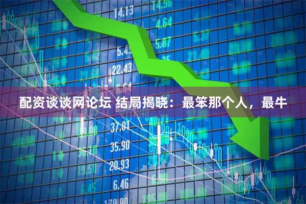 配资谈谈网论坛 结局揭晓：最笨那个人，最牛
