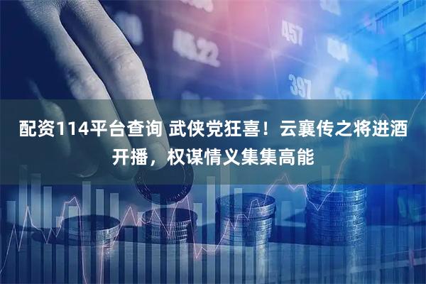 配资114平台查询 武侠党狂喜！云襄传之将进酒开播，权谋情义集集高能