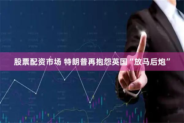股票配资市场 特朗普再抱怨英国“放马后炮”