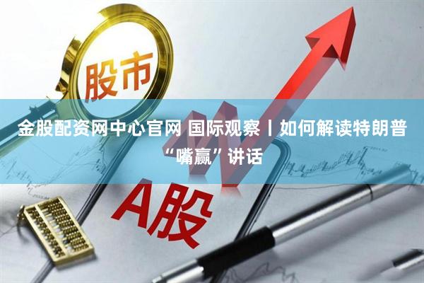 金股配资网中心官网 国际观察丨如何解读特朗普“嘴赢”讲话