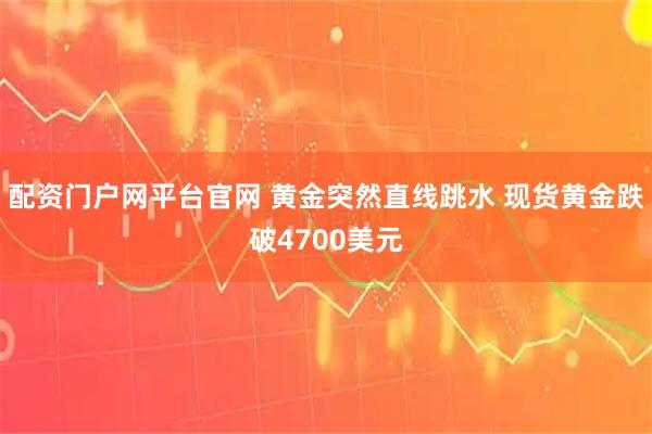 配资门户网平台官网 黄金突然直线跳水 现货黄金跌破4700美元