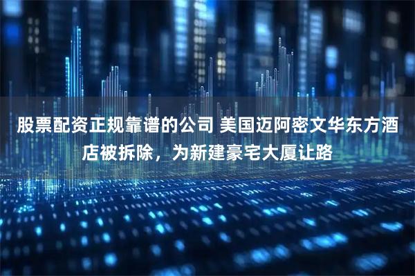 股票配资正规靠谱的公司 美国迈阿密文华东方酒店被拆除，为新建豪宅大厦让路