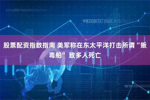 股票配资指数指南 美军称在东太平洋打击所谓“贩毒船” 致多人死亡