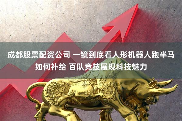 成都股票配资公司 一镜到底看人形机器人跑半马如何补给 百队竞技展现科技魅力