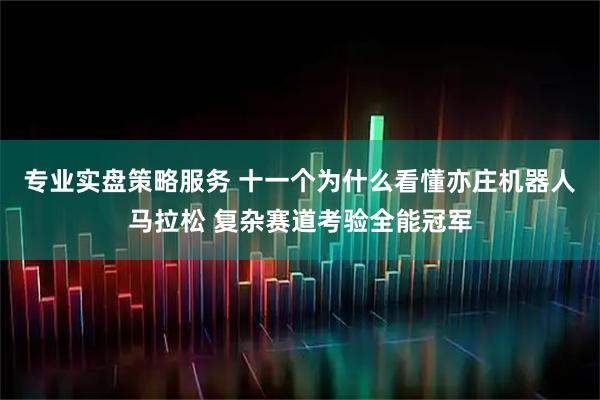专业实盘策略服务 十一个为什么看懂亦庄机器人马拉松 复杂赛道考验全能冠军