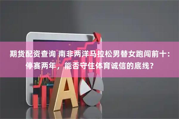 期货配资查询 南非两洋马拉松男替女跑闯前十：停赛两年，能否守住体育诚信的底线？