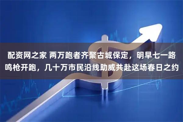 配资网之家 两万跑者齐聚古城保定，明早七一路鸣枪开跑，几十万市民沿线助威共赴这场春日之约