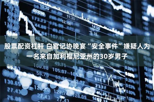 股票配资杠杆 白宫记协晚宴“安全事件”嫌疑人为一名来自加利福尼亚州的30岁男子