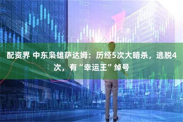 配资界 中东枭雄萨达姆：历经5次大暗杀，逃脱4次，有“幸运王”绰号