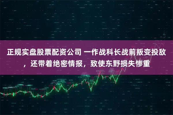 正规实盘股票配资公司 一作战科长战前叛变投敌，还带着绝密情报，致使东野损失惨重