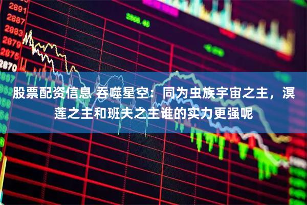 股票配资信息 吞噬星空：同为虫族宇宙之主，溟莲之主和班夫之主谁的实力更强呢