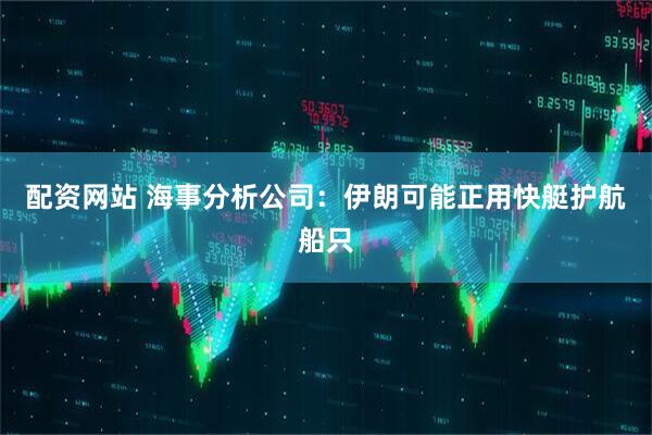 配资网站 海事分析公司：伊朗可能正用快艇护航船只