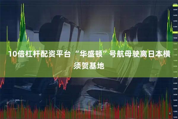 10倍杠杆配资平台 “华盛顿”号航母驶离日本横须贺基地