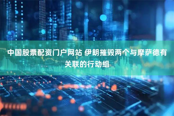 中国股票配资门户网站 伊朗摧毁两个与摩萨德有关联的行动组