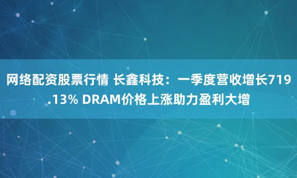 网络配资股票行情 长鑫科技：一季度营收增长719.13% DRAM价格上涨助力盈利大增
