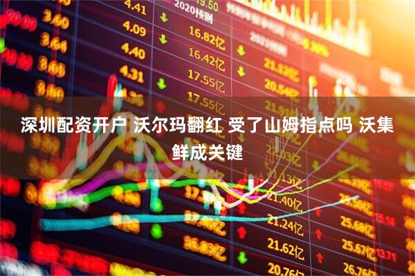 深圳配资开户 沃尔玛翻红 受了山姆指点吗 沃集鲜成关键