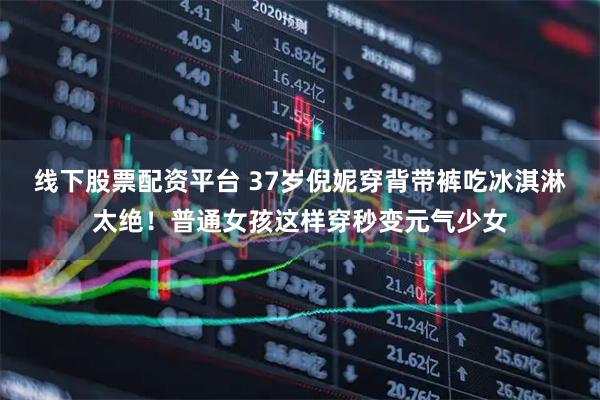线下股票配资平台 37岁倪妮穿背带裤吃冰淇淋太绝！普通女孩这样穿秒变元气少女