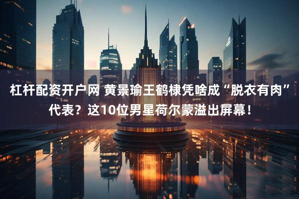 杠杆配资开户网 黄景瑜王鹤棣凭啥成“脱衣有肉”代表？这10位男星荷尔蒙溢出屏幕！
