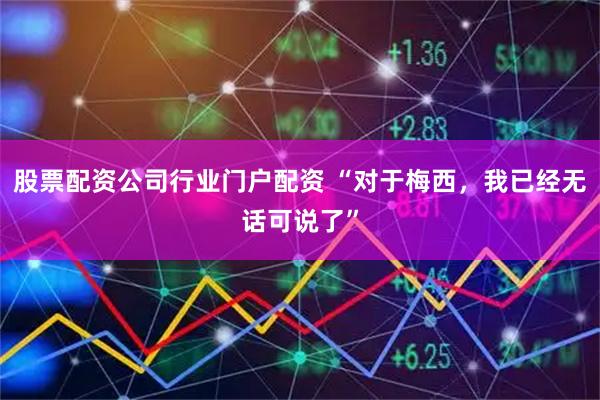 股票配资公司行业门户配资 “对于梅西，我已经无话可说了”