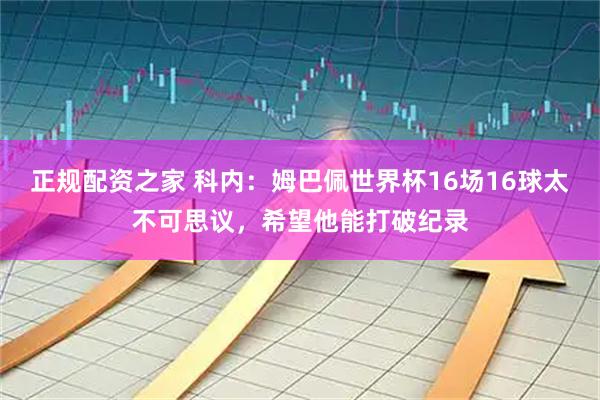 正规配资之家 科内：姆巴佩世界杯16场16球太不可思议，希望他能打破纪录