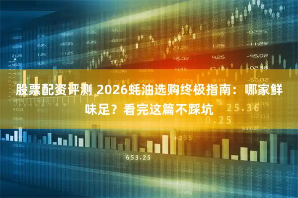 股票配资评测 2026蚝油选购终极指南：哪家鲜味足？看完这篇不踩坑