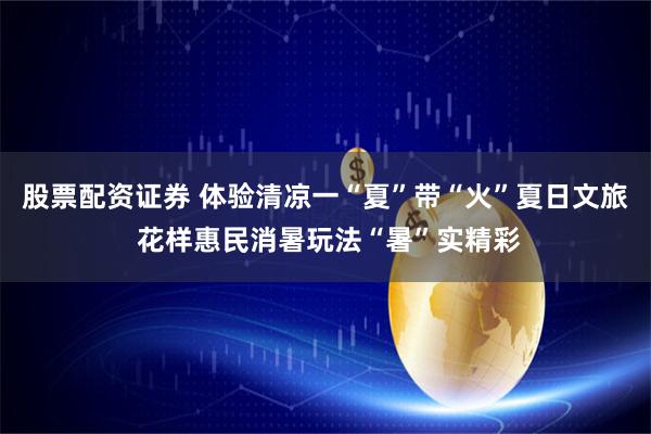 股票配资证券 体验清凉一“夏”带“火”夏日文旅 花样惠民消暑玩法“暑”实精彩