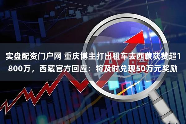 实盘配资门户网 重庆博主打出租车去西藏获赞超1800万，西藏官方回应：将及时兑现50万元奖励
