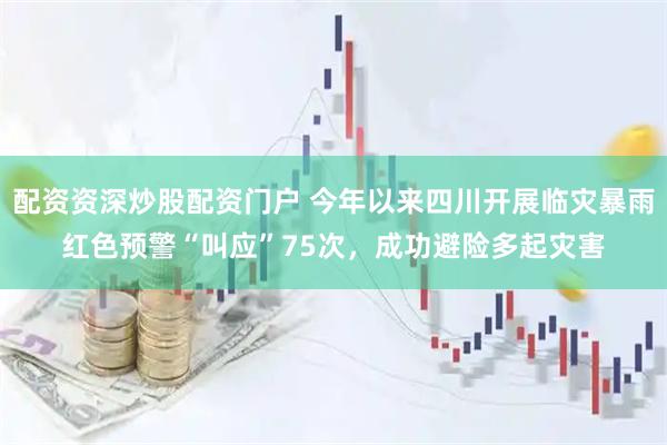 配资资深炒股配资门户 今年以来四川开展临灾暴雨红色预警“叫应”75次，成功避险多起灾害