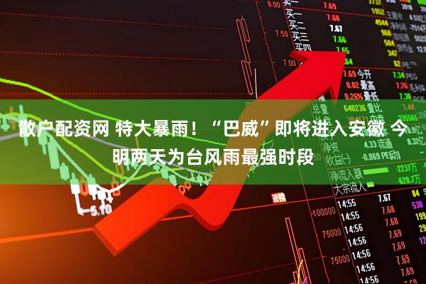 散户配资网 特大暴雨！“巴威”即将进入安徽 今明两天为台风雨最强时段