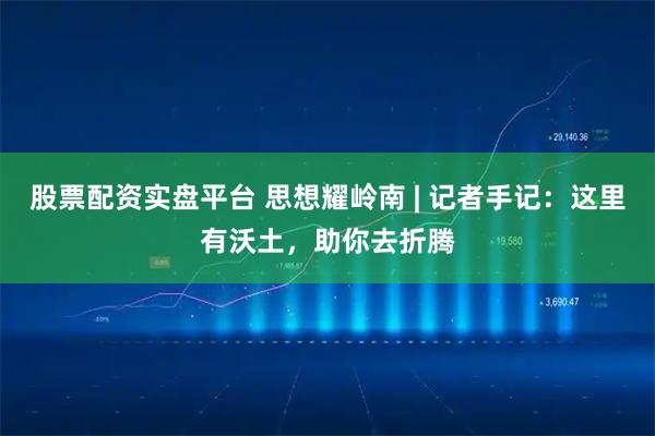 股票配资实盘平台 思想耀岭南 | 记者手记：这里有沃土，助你去折腾