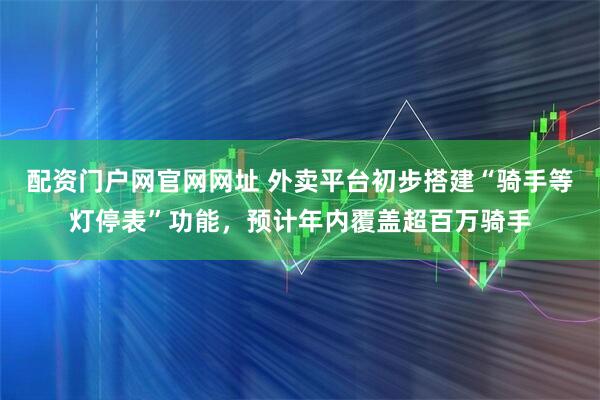 配资门户网官网网址 外卖平台初步搭建“骑手等灯停表”功能，预计年内覆盖超百万骑手
