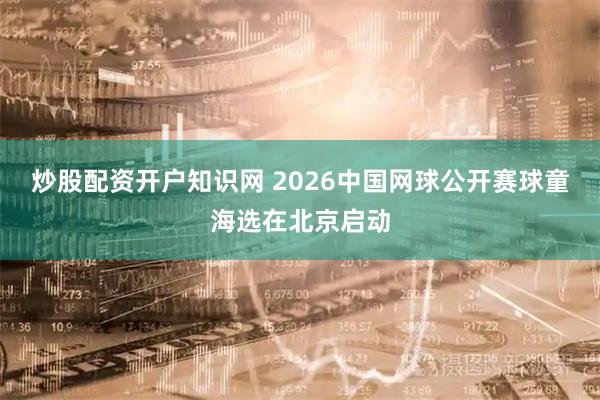 炒股配资开户知识网 2026中国网球公开赛球童海选在北京启动