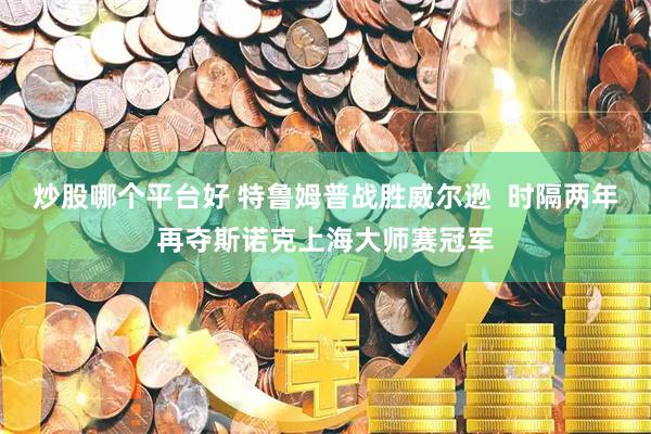 炒股哪个平台好 特鲁姆普战胜威尔逊  时隔两年再夺斯诺克上海大师赛冠军