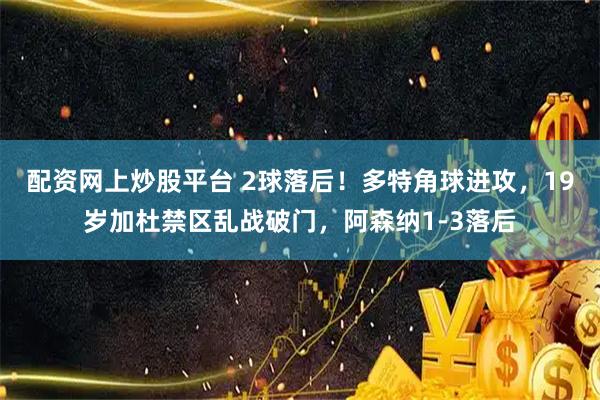 配资网上炒股平台 2球落后！多特角球进攻，19岁加杜禁区乱战破门，阿森纳1-3落后