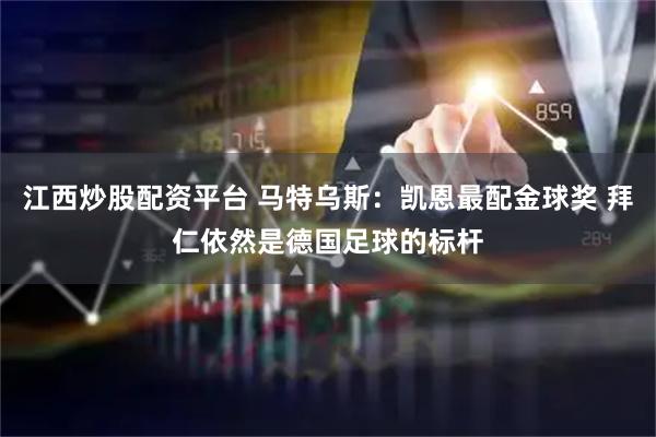 江西炒股配资平台 马特乌斯：凯恩最配金球奖 拜仁依然是德国足球的标杆