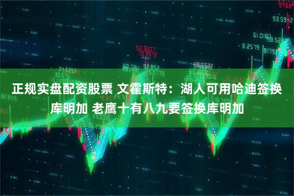 正规实盘配资股票 文霍斯特：湖人可用哈迪签换库明加 老鹰十有八九要签换库明加