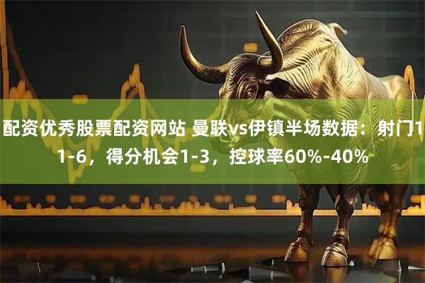 配资优秀股票配资网站 曼联vs伊镇半场数据：射门11-6，得分机会1-3，控球率60%-40%