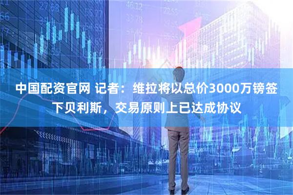 中国配资官网 记者：维拉将以总价3000万镑签下贝利斯，交易原则上已达成协议