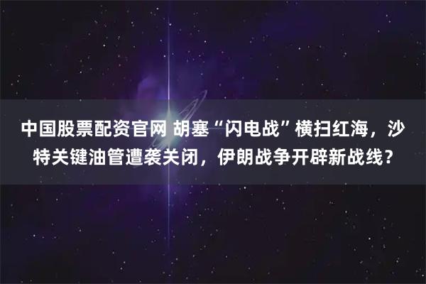 中国股票配资官网 胡塞“闪电战”横扫红海，沙特关键油管遭袭关闭，伊朗战争开辟新战线？