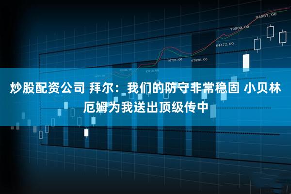炒股配资公司 拜尔：我们的防守非常稳固 小贝林厄姆为我送出顶级传中