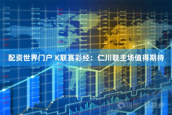配资世界门户 K联赛彩经：仁川联主场值得期待